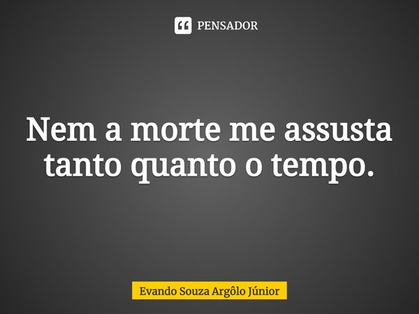 ⁠Nem a morte me assusta tanto quanto o tempo.... Frase de Evando Souza Argôlo Júnior.