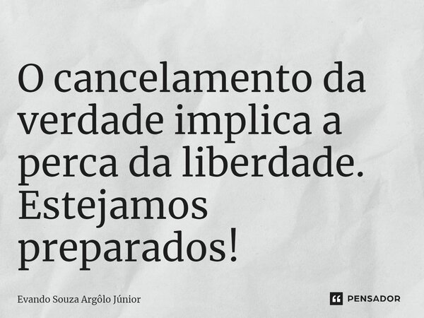 ⁠O cancelamento da verdade implica a perca da liberdade. Estejamos preparados!... Frase de Evando Souza Argôlo Júnior.