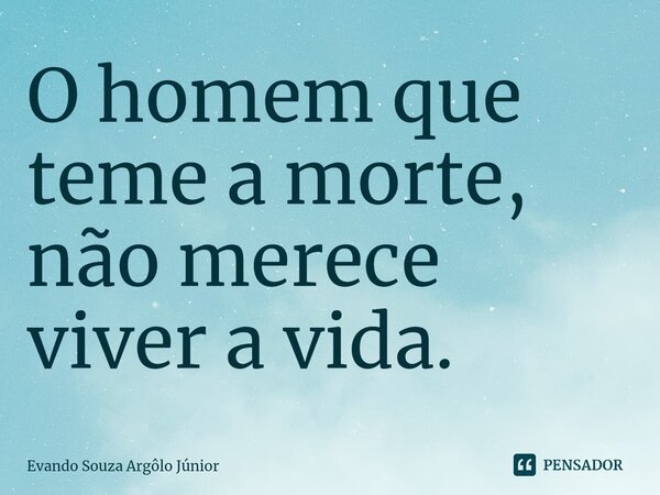 ⁠O homem que teme a morte, não merece viver a vida.... Frase de Evando Souza Argôlo Júnior.