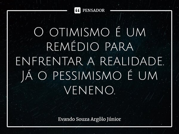 ⁠O otimismo é um remédio para enfrentar a realidade. Já o pessimismo é um veneno.... Frase de Evando Souza Argôlo Júnior.