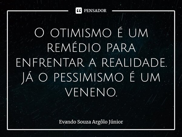 ⁠O otimismo é um remédio para enfrentar a realidade. Já o pessimismo é um veneno.... Frase de Evando Souza Argôlo Júnior.