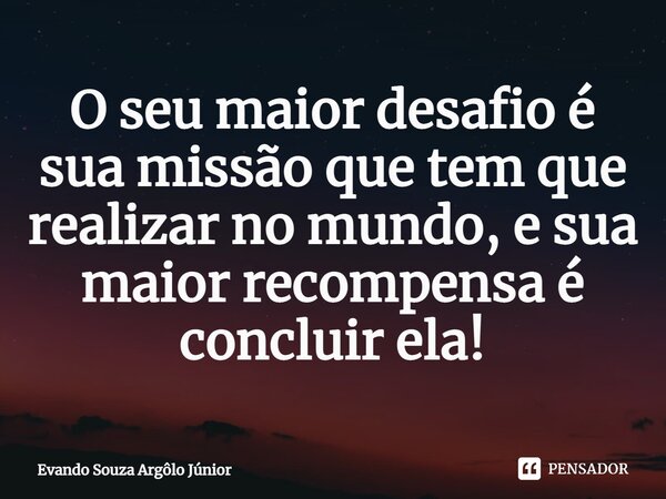 ⁠O seu maior desafio é sua missão que tem que realizar no mundo, e sua maior recompensa é concluir ela!... Frase de Evando Souza Argôlo Júnior.