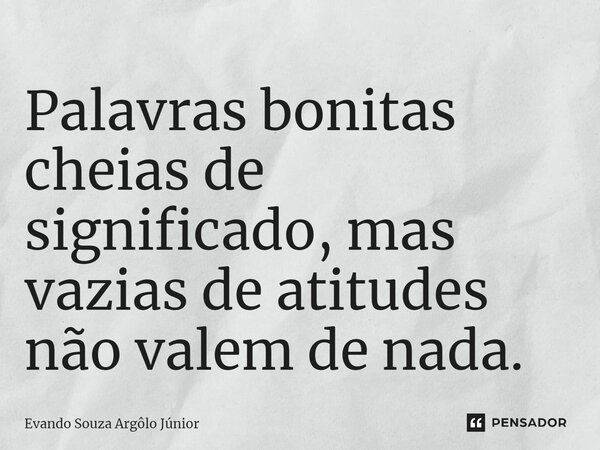 ⁠Palavras bonitas cheias de significado, mas vazias de atitudes não valem de nada.... Frase de Evando Souza Argôlo Júnior.