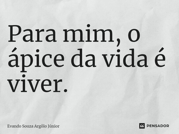 ⁠Para mim, o ápice da vida é viver.... Frase de Evando Souza Argôlo Júnior.