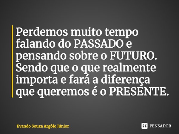 ⁠Perdemos muito tempo falando do PASSADO e pensando sobre o FUTURO. Sendo que o que realmente importa e fará a diferença que queremos é o PRESENTE.... Frase de Evando Souza Argôlo Júnior.