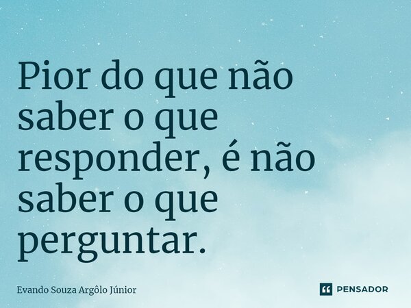 ⁠Pior do que não saber o que responder, é não saber o que perguntar.... Frase de Evando Souza Argôlo Júnior.