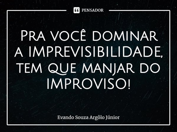 ⁠Pra você dominar a IMPREVISIBILIDADE, tem que manjar do IMPROVISO!... Frase de Evando Souza Argôlo Júnior.