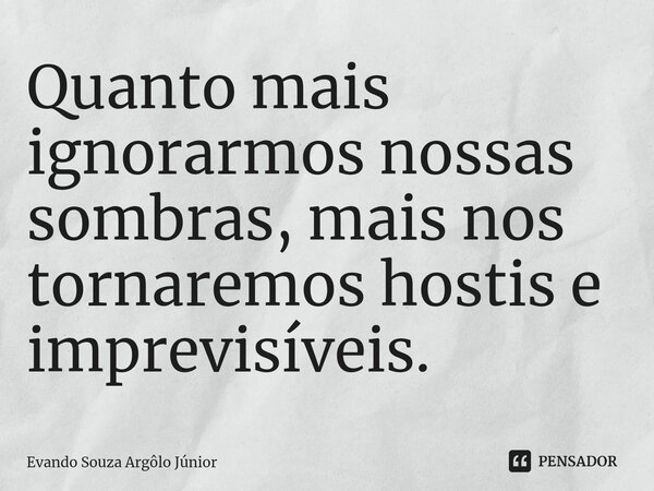 ⁠Quanto mais ignorarmos nossas sombras, mais nos tornaremos hostis e imprevisíveis.... Frase de Evando Souza Argôlo Júnior.