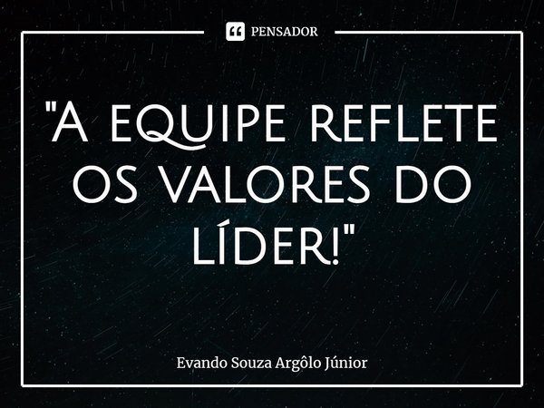 ⁠"A equipe reflete os valores do líder!"... Frase de Evando Souza Argôlo Júnior.