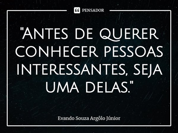 ⁠"Antes de querer conhecer pessoas interessantes, seja uma delas."... Frase de Evando Souza Argôlo Júnior.