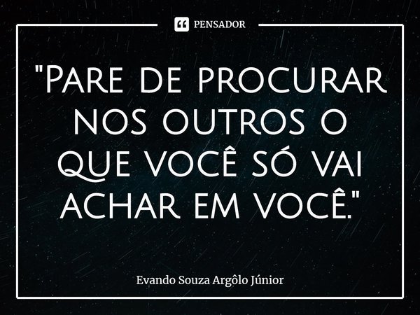 ⁠⁠"Pare de procurar nos outros o que você só vai achar em você."... Frase de Evando Souza Argôlo Júnior.