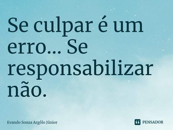 ⁠Se culpar é um erro... Se responsabilizar não.... Frase de Evando Souza Argôlo Júnior.