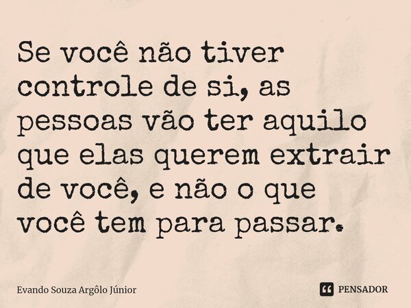 ⁠Se você não tiver controle de si, as pessoas vão ter aquilo que elas querem extrair de você, e não o que você tem para passar.... Frase de Evando Souza Argôlo Júnior.