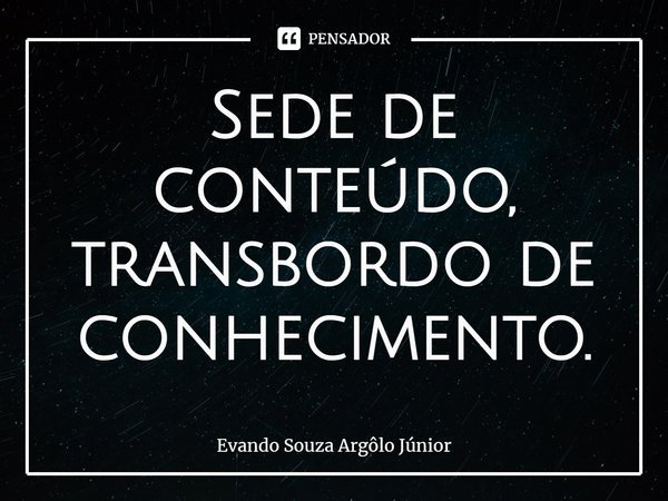 ⁠Sede de conteúdo, transbordo de conhecimento.... Frase de Evando Souza Argôlo Júnior.