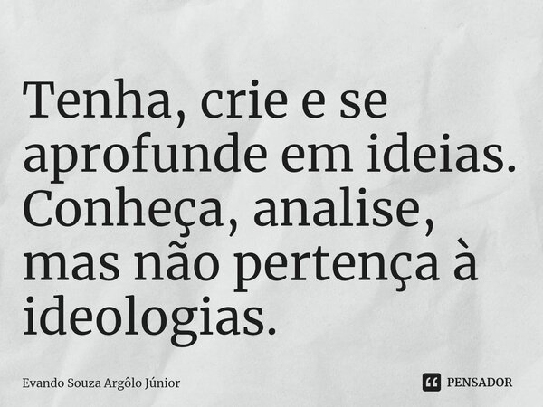 ⁠Tenha, crie e se aprofunde em ideias. Conheça, analise, mas não pertença à ideologias.... Frase de Evando Souza Argôlo Júnior.