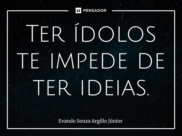 ⁠Ter ídolos te impede de ter ideias.... Frase de Evando Souza Argôlo Júnior.