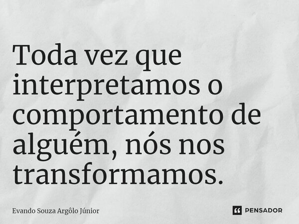 ⁠Toda vez que interpretamos o comportamento de alguém, nós nos transformamos.... Frase de Evando Souza Argôlo Júnior.
