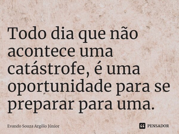 ⁠Todo dia que não acontece uma catástrofe, é uma oportunidade para se preparar para uma.... Frase de Evando Souza Argôlo Júnior.