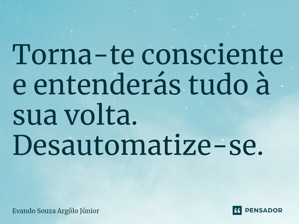 ⁠Torna-te consciente e entenderás tudo à sua volta. Desautomatize-se.... Frase de Evando Souza Argôlo Júnior.