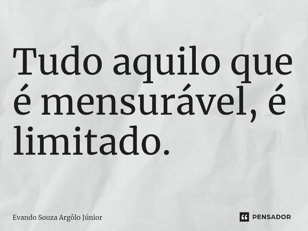 ⁠Tudo aquilo que é mensurável, é limitado.... Frase de Evando Souza Argôlo Júnior.