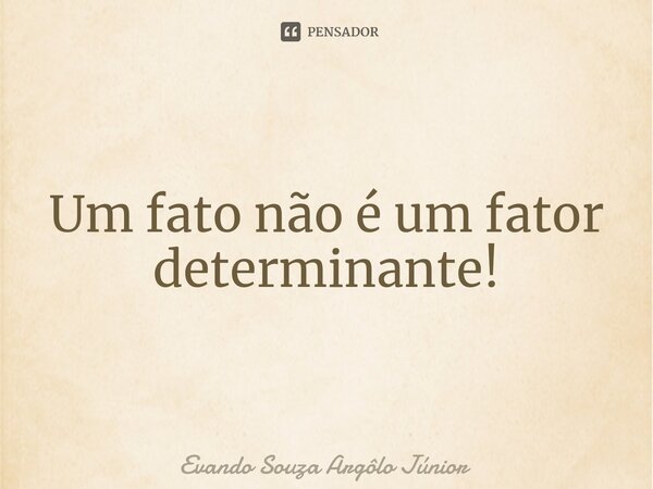 ⁠Um fato não é um fator determinante!... Frase de Evando Souza Argôlo Júnior.