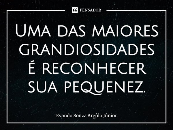 ⁠Uma das maiores grandiosidades é reconhecer sua pequenez.... Frase de Evando Souza Argôlo Júnior.