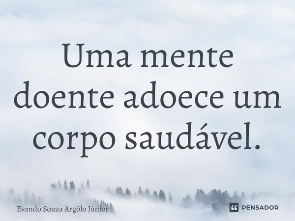 ⁠Uma mente doente adoece um corpo saudável.... Frase de Evando Souza Argôlo Júnior.