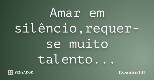 Amar em silêncio,requer-se muito talento...... Frase de Evandro131.