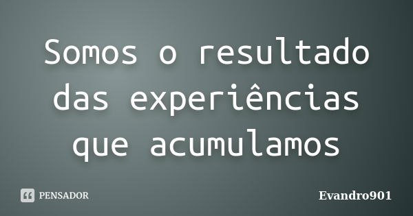 Somos o resultado das experiências que acumulamos... Frase de Evandro901.