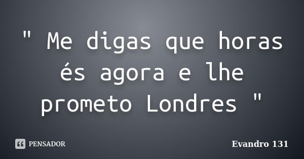 " Me digas que horas és agora e lhe prometo Londres "... Frase de Evandro 131.