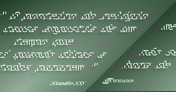 " O ponteiro do relógio me causa angustia de um tempo que não sei quando diras a hora de todos pararem "... Frase de Evandro 131.