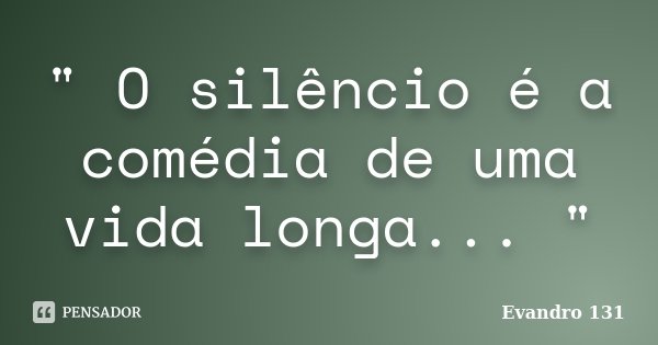 " O silêncio é a comédia de uma vida longa... "... Frase de Evandro 131.