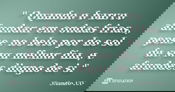 " Quando o barco afundar em ondas frias, pense no belo por do sol de seu melhor dia, e afundes digno de si "... Frase de Evandro 131.