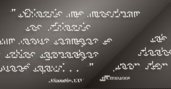 " Sinais me mostram os finais de um novo começo e todos dias agradeço por ter você aqui..."... Frase de Evandro 131.