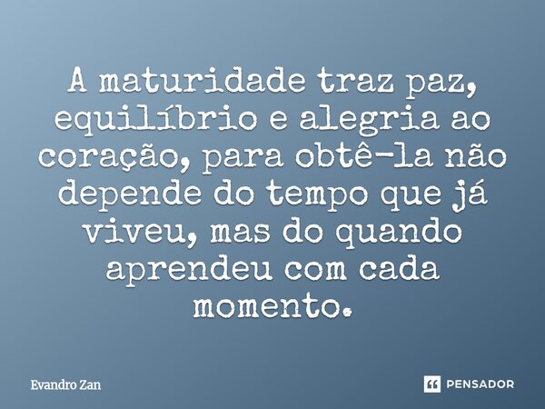 A maturidade traz paz, equilíbrio e alegria ao coração, para obtê-la não depende do tempo que já viveu, mas do quando aprendeu com cada momento.... Frase de Evandro.