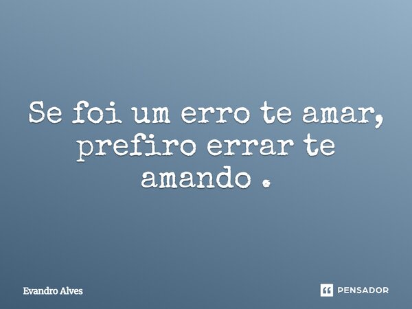 Se foi um erro te amar, prefiro errar te amando.... Frase de Evandro Alves.
