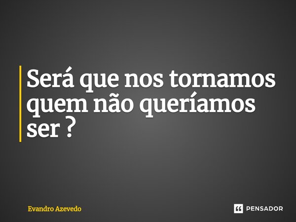 ⁠Será que nos tornamos quem não queríamos ser ?... Frase de Evandro Azevedo.