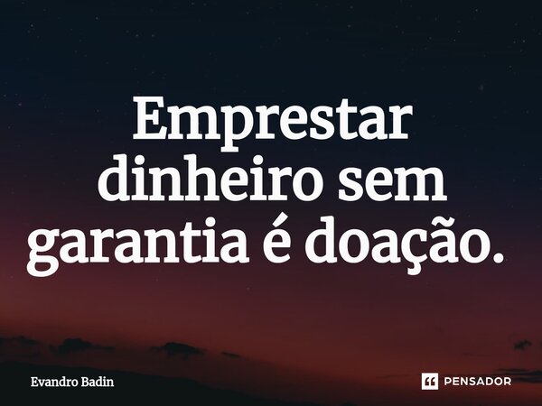 Emprestar dinheiro sem garantia é doação. ⁠... Frase de Evandro Badin.