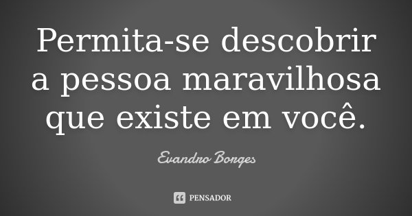 Permita-se descobrir a pessoa maravilhosa que existe em você.... Frase de Evandro Borges.