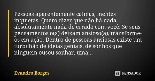 Pessoas aparentemente calmas, mentes inquietas. Quero dizer que não há nada, absolutamente nada de errado com você. Se seus pensamentos o(a) deixam ansioso(a), ... Frase de Evandro Borges.