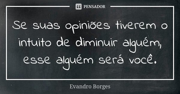 Se suas opiniões tiverem o intuito de diminuir alguém, esse alguém será você.... Frase de Evandro Borges.
