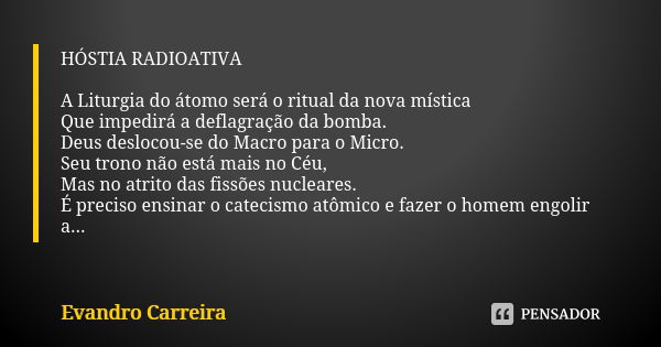 HÓSTIA RADIOATIVA A Liturgia do átomo será o ritual da nova mística Que impedirá a deflagração da bomba. Deus deslocou-se do Macro para o Micro. Seu trono não e... Frase de Evandro Carreira.