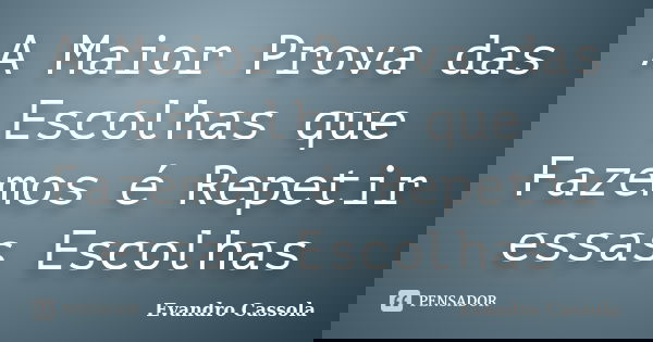 A Maior Prova das Escolhas que Fazemos é Repetir essas Escolhas... Frase de Evandro Cassola.
