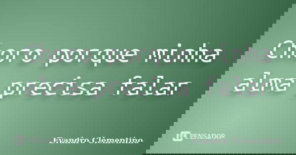 Choro porque minha alma precisa falar... Frase de Evandro Clementino.