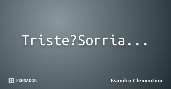 Triste?Sorria...... Frase de Evandro Clementino.