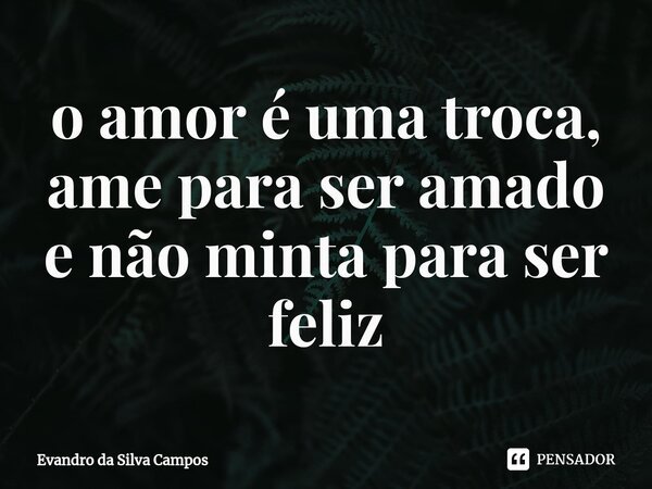⁠o amor é uma troca, ame para ser amado e não minta para ser feliz... Frase de Evandro da Silva Campos.