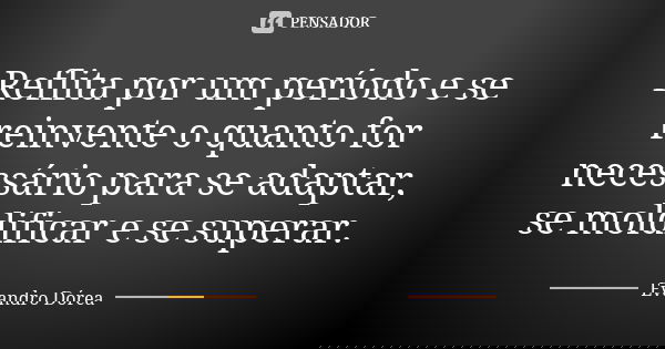 Reflita por um período e se reinvente o quanto for necessário para se adaptar, se moldificar e se superar.... Frase de Evandro Dórea.