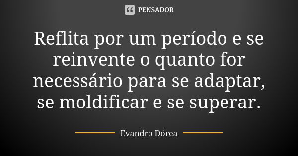 Reflita por um período e se reinvente o quanto for necessário para se adaptar, se moldificar e se superar.... Frase de Evandro Dórea.