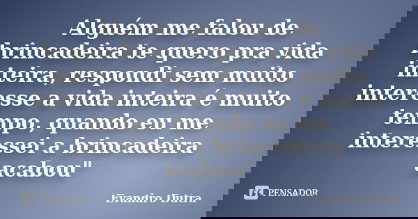 Alguém me falou de brincadeira te quero pra vida inteira, respondi sem muito interesse a vida inteira é muito tempo, quando eu me interessei a brincadeira acabo... Frase de Evandro Dutra.