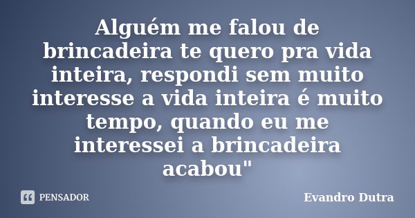 Alguém me falou de brincadeira te quero pra vida inteira, respondi sem muito interesse a vida inteira é muito tempo, quando eu me interessei a brincadeira acabo... Frase de Evandro Dutra.